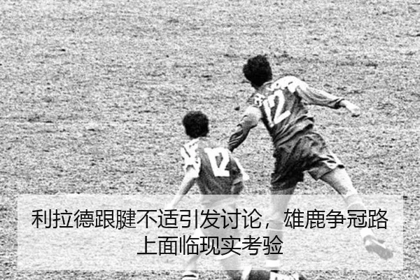 利拉德跟腱不适引发讨论，雄鹿争冠路上面临现实考验
