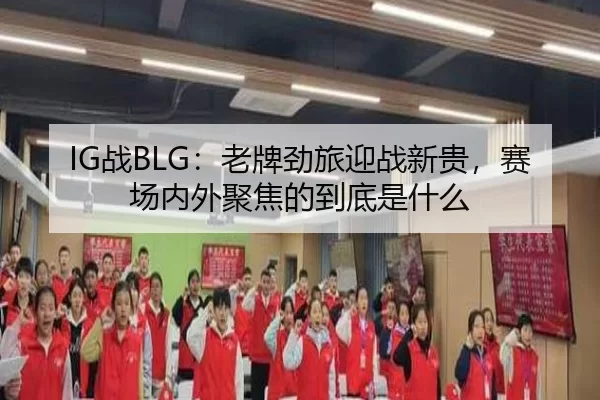 IG战BLG：老牌劲旅迎战新贵，赛场内外聚焦的到底是什么